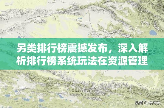 另类排行榜震撼发布，深入解析排行榜系统玩法在资源管理中的核心价值与高效实施策略