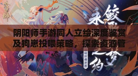 阴阳师手游同人立绘深度鉴赏及狗崽投喂策略，探索资源管理的艺术之道