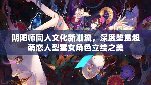 阴阳师同人文化新潮流，深度鉴赏超萌恋人型雪女角色立绘之美