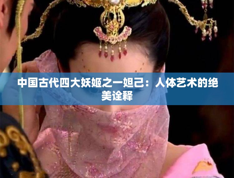 中国古代四大妖姬之一妲己：人体艺术的绝美诠释