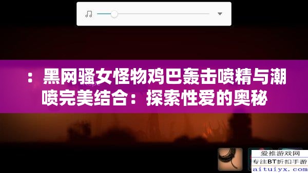 ：黑网骚女怪物鸡巴轰击喷精与潮喷完美结合：探索性爱的奥秘