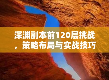 深渊副本前120层挑战，策略布局与实战技巧的终极巅峰较量