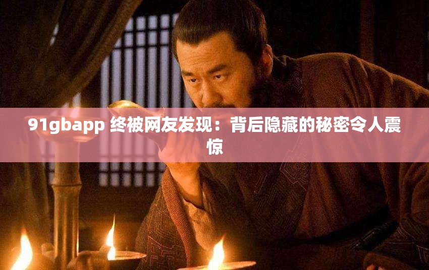 91gbapp 终被网友发现：背后隐藏的秘密令人震惊