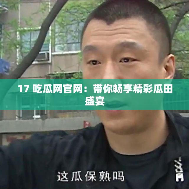 17 吃瓜网官网：带你畅享精彩瓜田盛宴