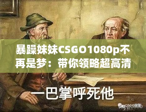 暴躁妹妹CSGO1080p不再是梦：带你领略超高清游戏魅力