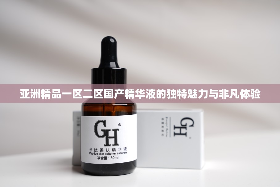 亚洲精品一区二区国产精华液的独特魅力与非凡体验