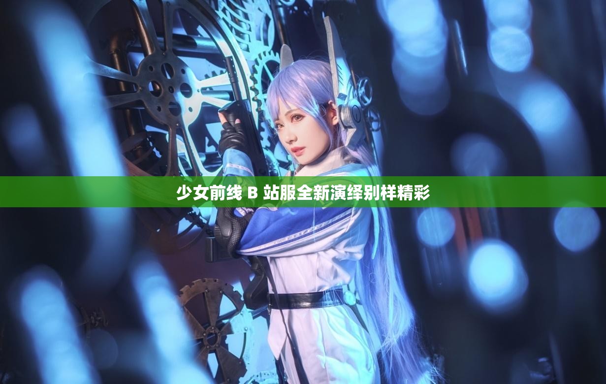 少女前线 B 站服全新演绎别样精彩