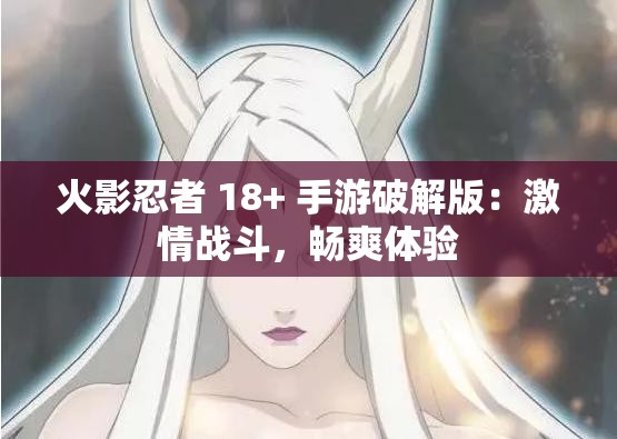 火影忍者 18+ 手游破解版：激情战斗，畅爽体验