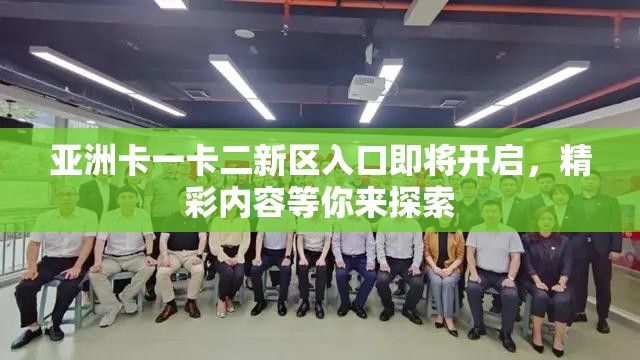 亚洲卡一卡二新区入口即将开启，精彩内容等你来探索