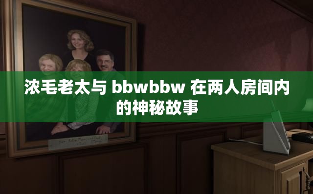 浓毛老太与 bbwbbw 在两人房间内的神秘故事