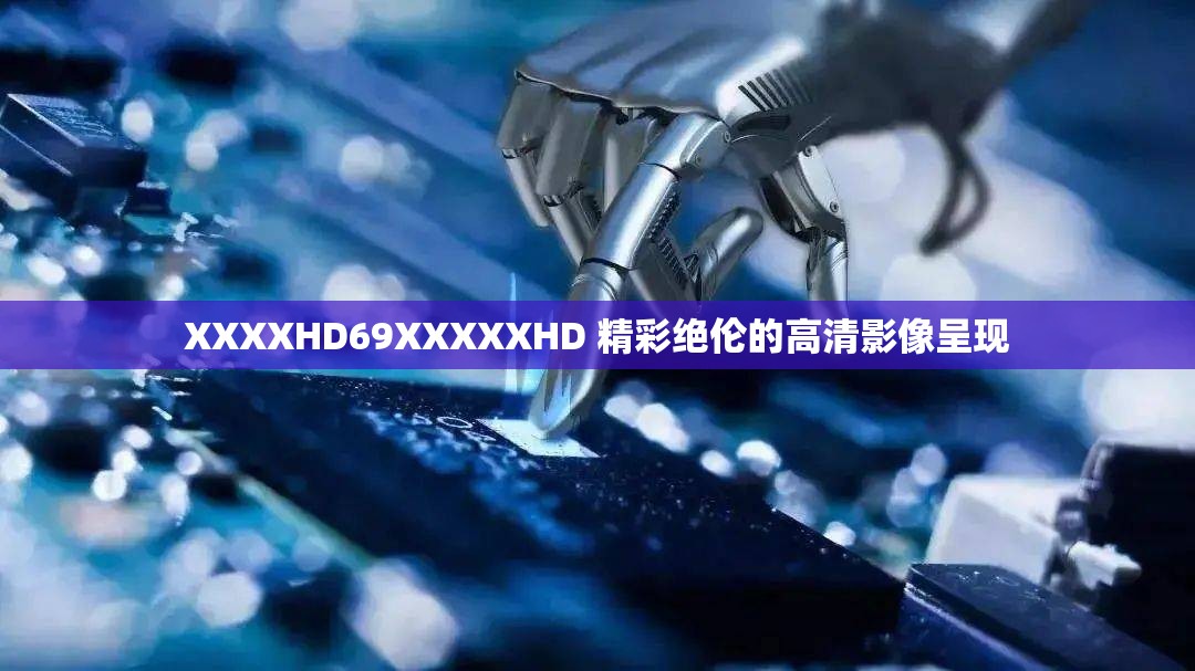 XXXXHD69XXXXXHD 精彩绝伦的高清影像呈现