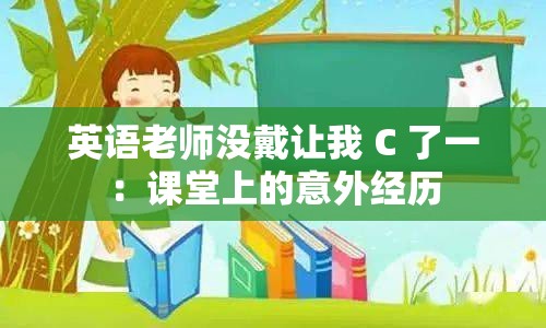 英语老师没戴让我 C 了一：课堂上的意外经历