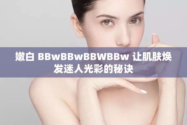 嫩白 BBwBBwBBWBBw 让肌肤焕发迷人光彩的秘诀