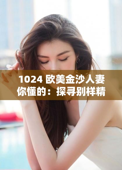 1024 欧美金沙人妻你懂的：探寻别样精彩与神秘