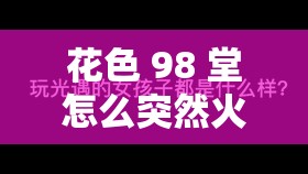 花色 98 堂怎么突然火了：探究其背后的神秘原因