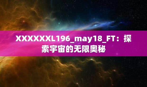 XXXXXXL196_may18_FT：探索宇宙的无限奥秘