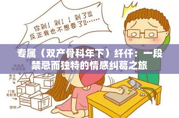 专属（双产骨科年下）纤仟：一段禁忌而独特的情感纠葛之旅