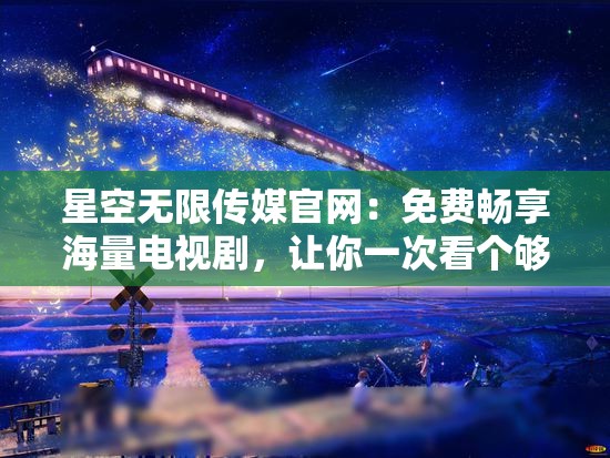 星空无限传媒官网：免费畅享海量电视剧，让你一次看个够