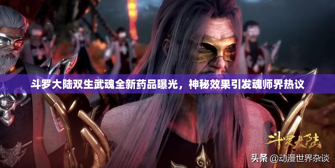 斗罗大陆双生武魂全新药品曝光，神秘效果引发魂师界热议