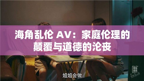 海角乱伦 AV：家庭伦理的颠覆与道德的沦丧