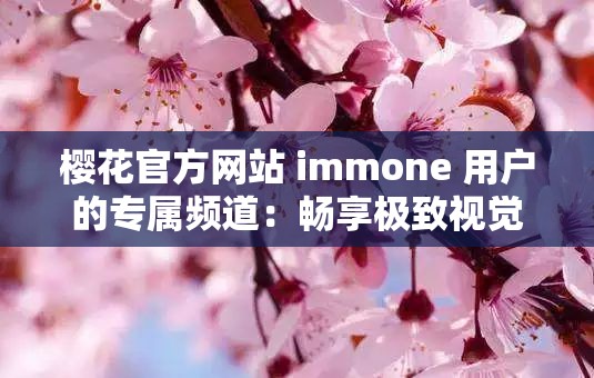 樱花官方网站 immone 用户的专属频道：畅享极致视觉盛宴