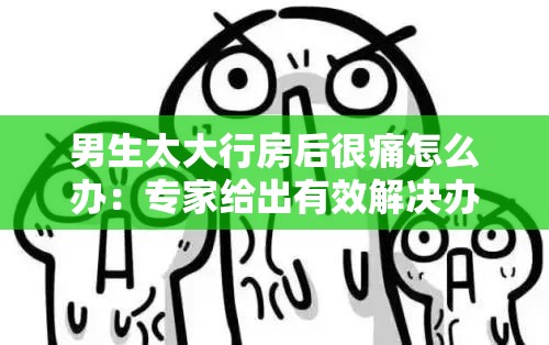 男生太大行房后很痛怎么办：专家给出有效解决办法