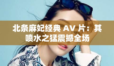 北条麻妃经典 AV 片：其喷水之猛震撼全场