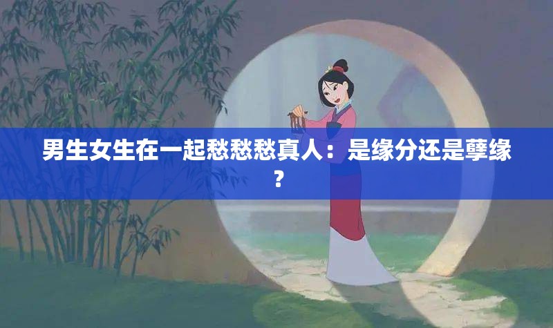 男生女生在一起愁愁愁真人：是缘分还是孽缘？