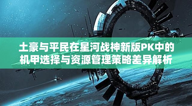 土豪与平民在星河战神新版PK中的机甲选择与资源管理策略差异解析