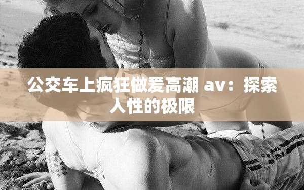 公交车上疯狂做爰高潮 av：探索人性的极限