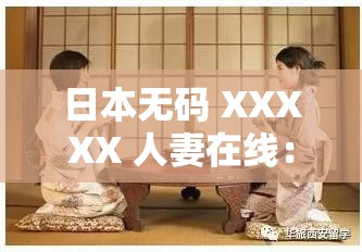 日本无码 XXXXX 人妻在线：极致私密精彩呈现