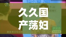 久久国产荡妇免费系列精彩内容不容错过