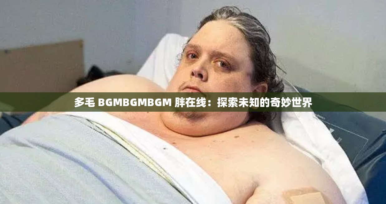 多毛 BGMBGMBGM 胖在线：探索未知的奇妙世界