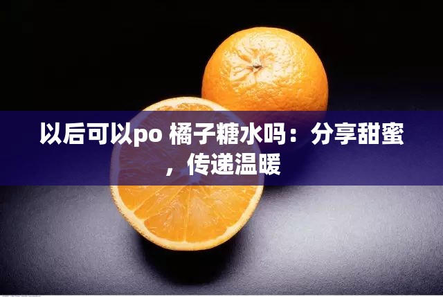 以后可以po 橘子糖水吗：分享甜蜜，传递温暖