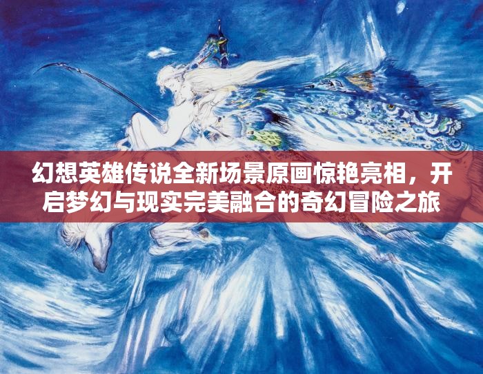 幻想英雄传说全新场景原画惊艳亮相，开启梦幻与现实完美融合的奇幻冒险之旅