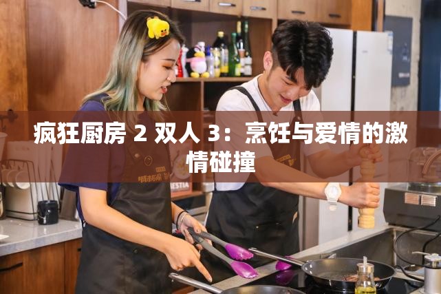 疯狂厨房 2 双人 3：烹饪与爱情的激情碰撞