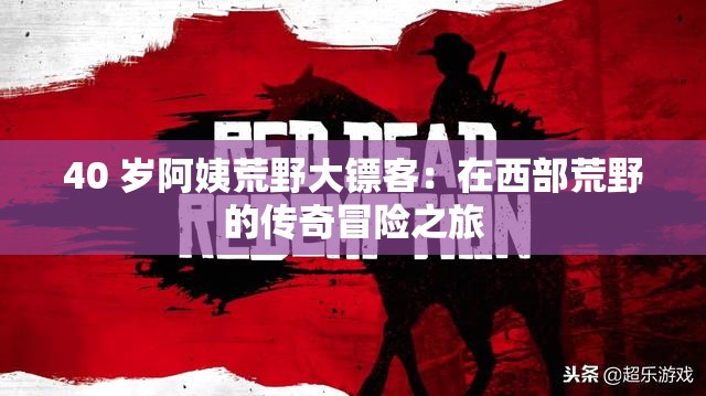 40 岁阿姨荒野大镖客：在西部荒野的传奇冒险之旅