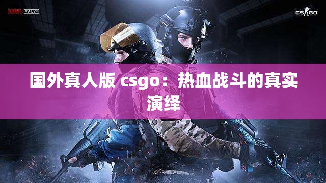 国外真人版 csgo：热血战斗的真实演绎