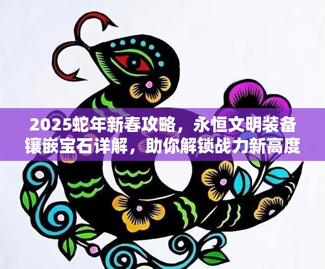 2025蛇年新春攻略，永恒文明装备镶嵌宝石详解，助你解锁战力新高度