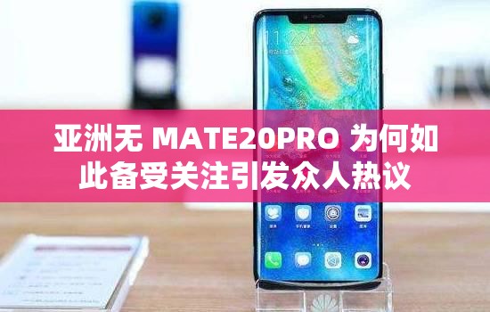 亚洲无 MATE20PRO 为何如此备受关注引发众人热议