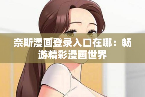 奈斯漫画登录入口在哪：畅游精彩漫画世界