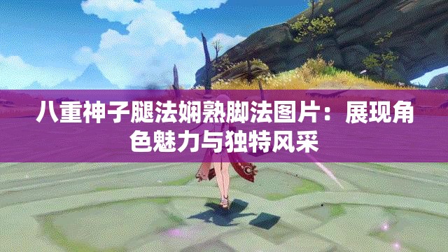 八重神子腿法娴熟脚法图片：展现角色魅力与独特风采