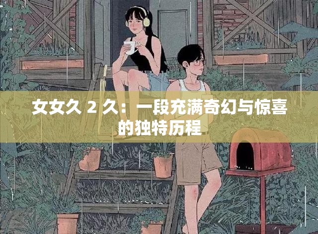 女女久 2 久：一段充满奇幻与惊喜的独特历程