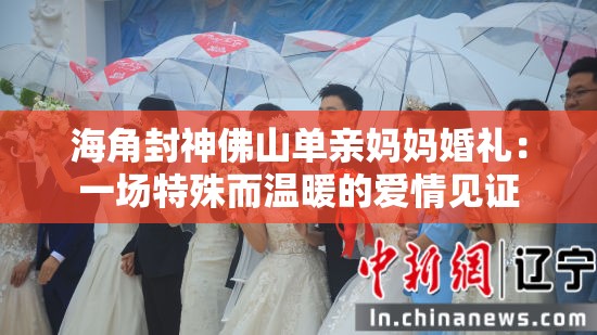 海角封神佛山单亲妈妈婚礼：一场特殊而温暖的爱情见证