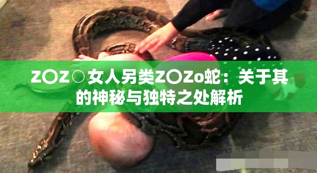 Z〇Z○女人另类Z〇Zo蛇：关于其的神秘与独特之处解析