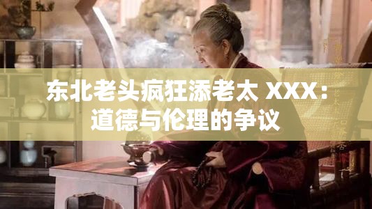 东北老头疯狂添老太 XXX：道德与伦理的争议