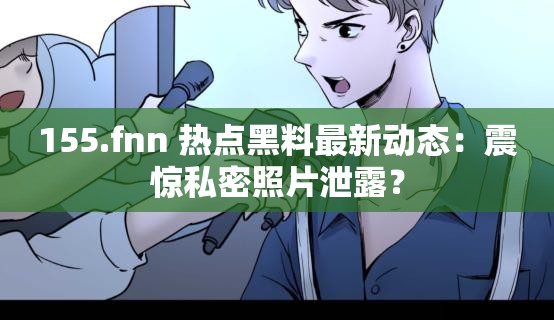 155.fnn 热点黑料最新动态：震惊私密照片泄露？