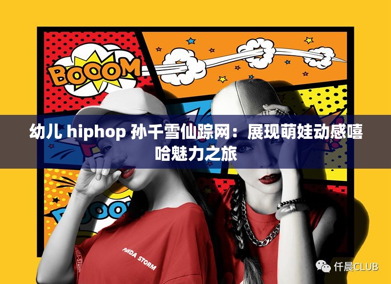 幼儿 hiphop 孙千雪仙踪网：展现萌娃动感嘻哈魅力之旅