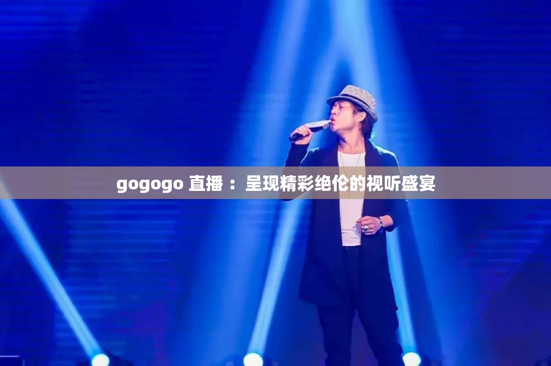 gogogo 直播 ：呈现精彩绝伦的视听盛宴