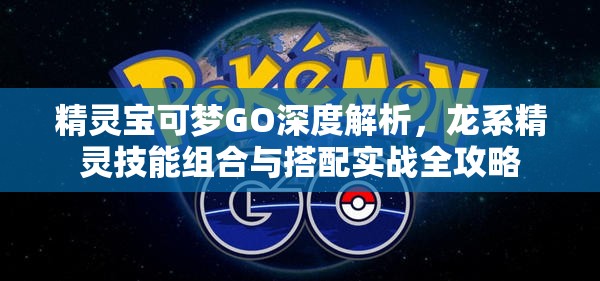 精灵宝可梦GO深度解析，龙系精灵技能组合与搭配实战全攻略